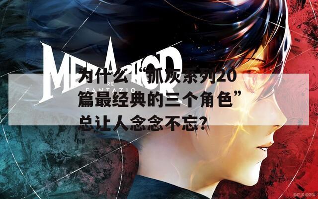 为什么“抓灰系列20篇最经典的三个角色”总让人念念不忘？
