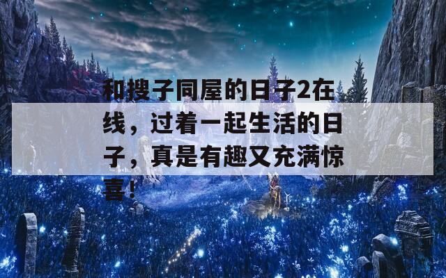 和搜子同屋的日子2在线，过着一起生活的日子，真是有趣又充满惊喜！