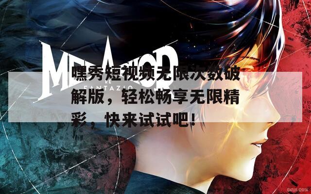 嘿秀短视频无限次数破解版，轻松畅享无限精彩，快来试试吧！