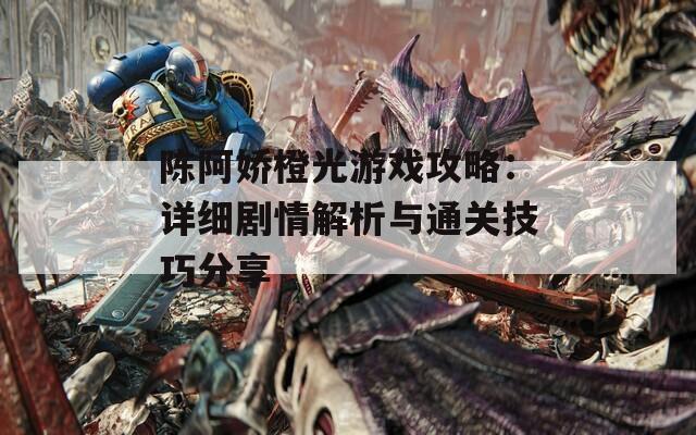 陈阿娇橙光游戏攻略：详细剧情解析与通关技巧分享