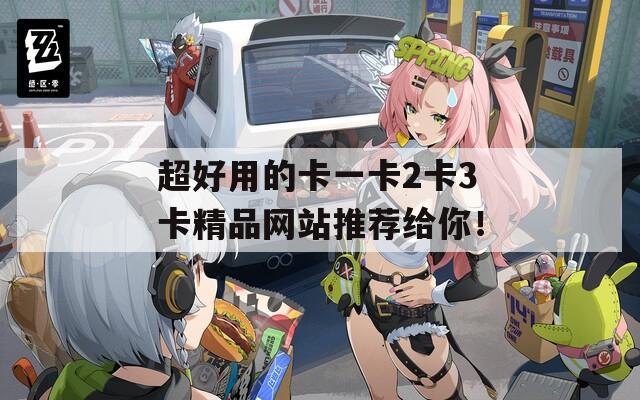 超好用的卡一卡2卡3卡精品网站推荐给你！