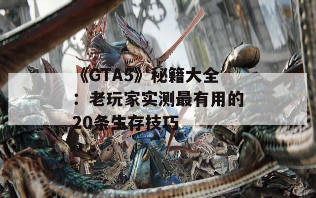 《GTA5》秘籍大全：老玩家实测最有用的20条生存技巧