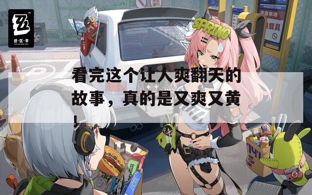 看完这个让人爽翻天的故事，真的是又爽又黄！