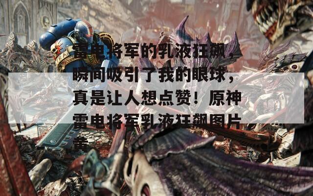 雷电将军的乳液狂飙，瞬间吸引了我的眼球，真是让人想点赞！原神雷电将军乳液狂飙图片黄