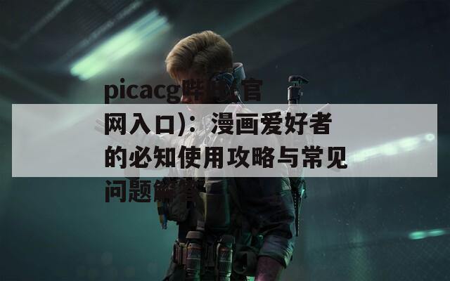 picacg哔咔(官网入口)：漫画爱好者的必知使用攻略与常见问题解答