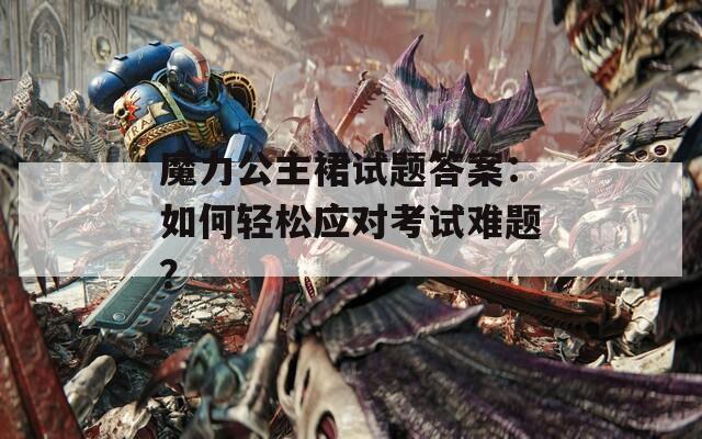 魔力公主裙试题答案：如何轻松应对考试难题？