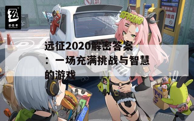 远征2020解密答案：一场充满挑战与智慧的游戏