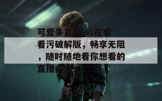 可爱多直播ios在线看污破解版，畅享无阻，随时随地看你想看的直播内容！