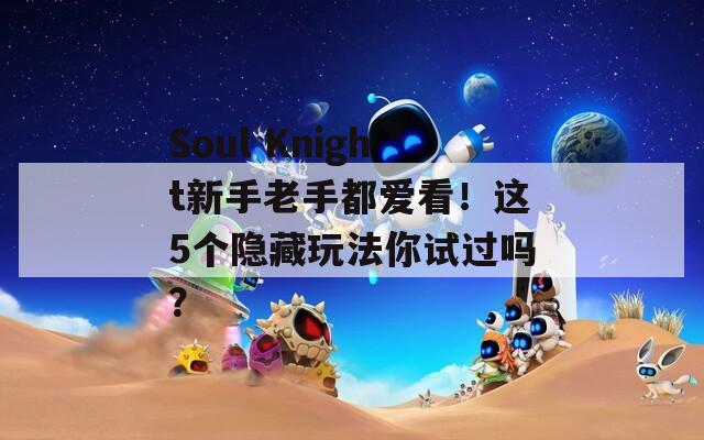 Soul Knight新手老手都爱看！这5个隐藏玩法你试过吗？