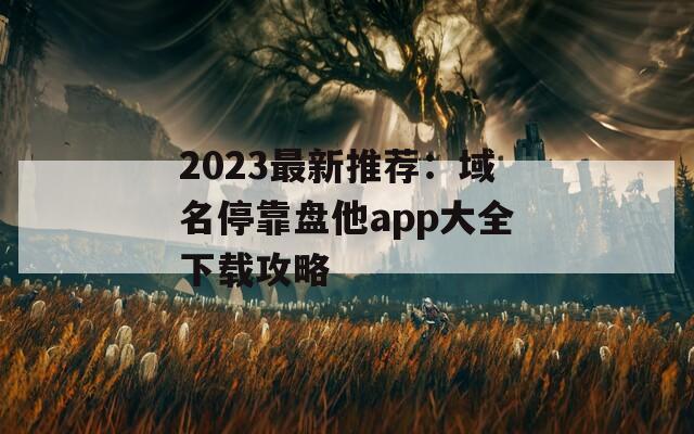 2023最新推荐：域名停靠盘他app大全下载攻略