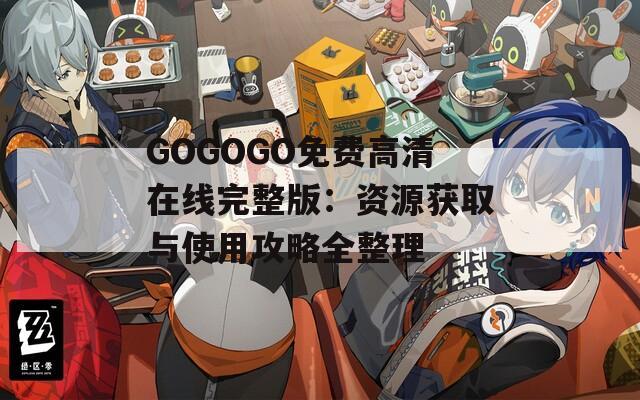 GOGOGO免费高清在线完整版：资源获取与使用攻略全整理