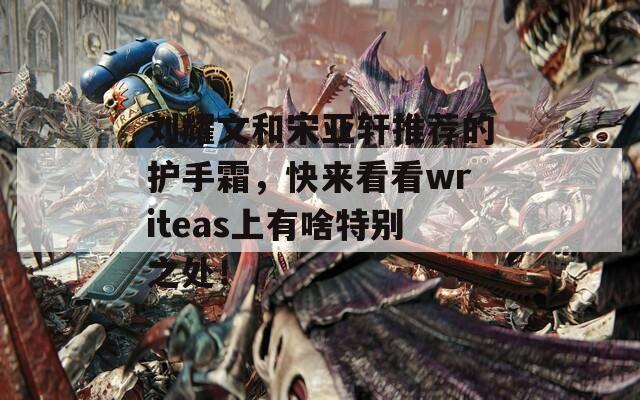 刘耀文和宋亚轩推荐的护手霜，快来看看writeas上有啥特别之处！