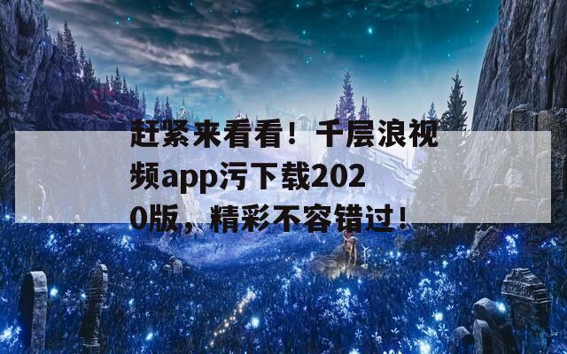 赶紧来看看！千层浪视频app污下载2020版，精彩不容错过！