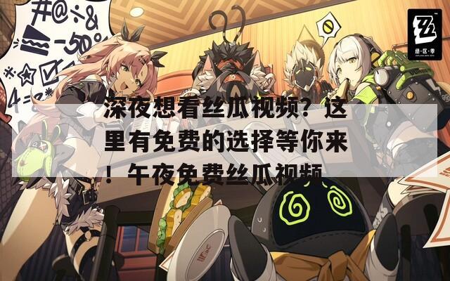 深夜想看丝瓜视频？这里有免费的选择等你来！午夜免费丝瓜视频