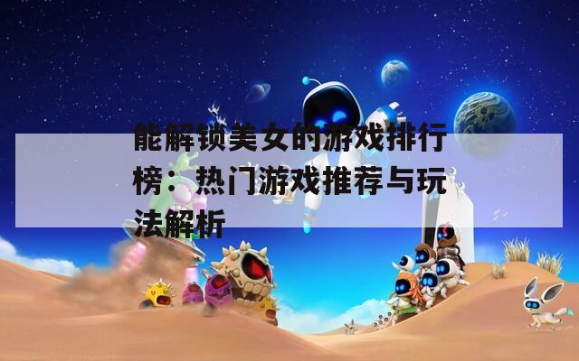 能解锁美女的游戏排行榜：热门游戏推荐与玩法解析
