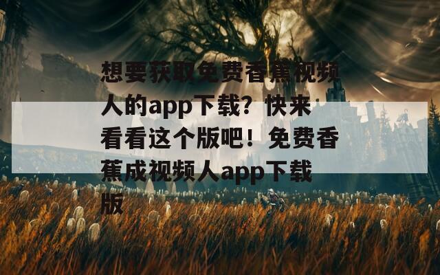 想要获取免费香蕉视频人的app下载？快来看看这个版吧！免费香蕉成视频人app下载版