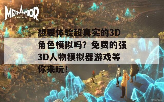 想要体验超真实的3D角色模拟吗？免费的强3D人物模拟器游戏等你来玩！