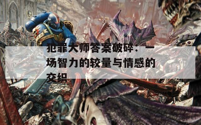 犯罪大师答案破碎：一场智力的较量与情感的交织