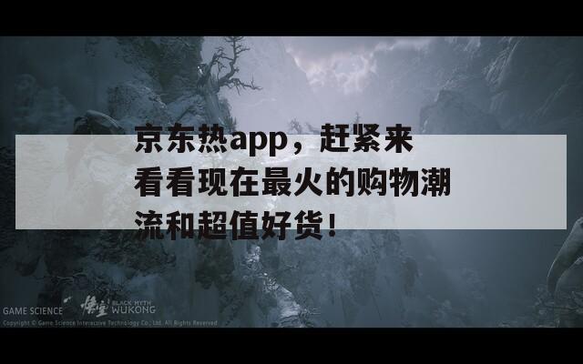 京东热app，赶紧来看看现在最火的购物潮流和超值好货！