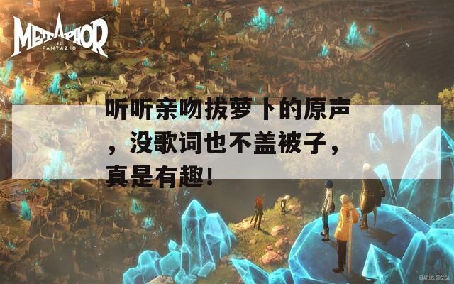 听听亲吻拔萝卜的原声，没歌词也不盖被子，真是有趣！