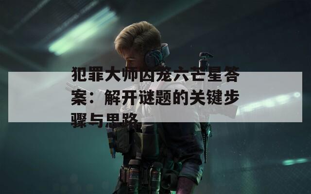犯罪大师囚笼六芒星答案：解开谜题的关键步骤与思路