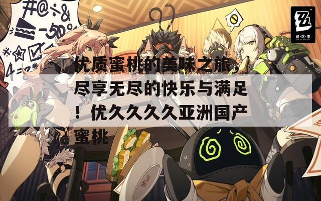 优质蜜桃的美味之旅，尽享无尽的快乐与满足！优久久久久亚洲国产蜜桃