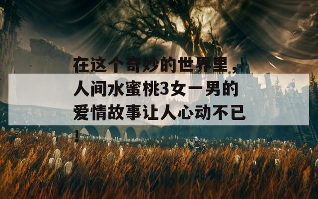 在这个奇妙的世界里，人间水蜜桃3女一男的爱情故事让人心动不已！