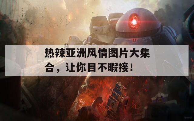 热辣亚洲风情图片大集合，让你目不暇接！