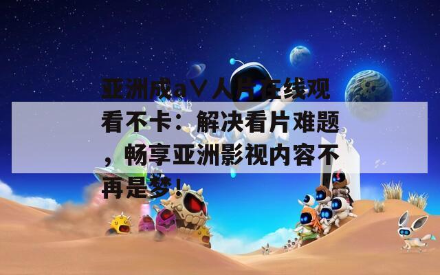 亚洲成a∨人片在线观看不卡：解决看片难题，畅享亚洲影视内容不再是梦！
