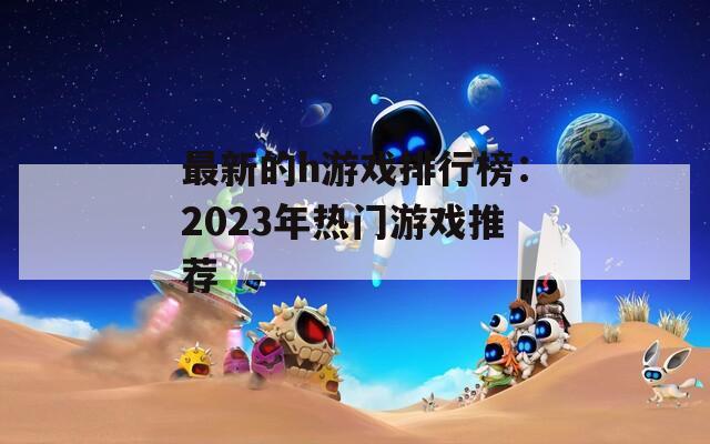 最新的h游戏排行榜：2023年热门游戏推荐