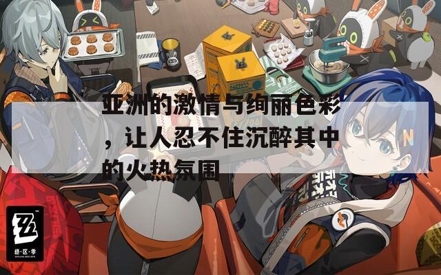 亚洲的激情与绚丽色彩，让人忍不住沉醉其中的火热氛围