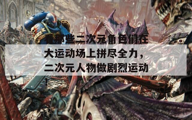 看那些二次元角色们在大运动场上拼尽全力，二次元人物做剧烈运动！