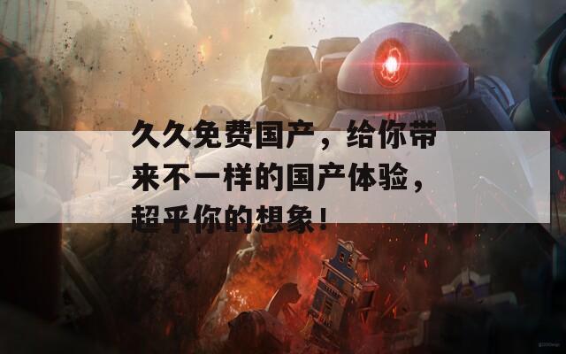 久久免费国产，给你带来不一样的国产体验，超乎你的想象！