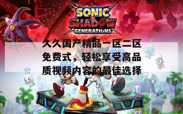 久久国产精品一区二区免费式，轻松享受高品质视频内容的最佳选择