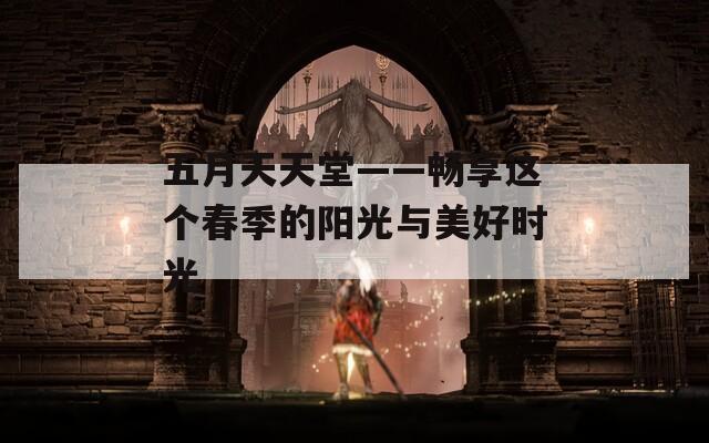 五月天天堂——畅享这个春季的阳光与美好时光