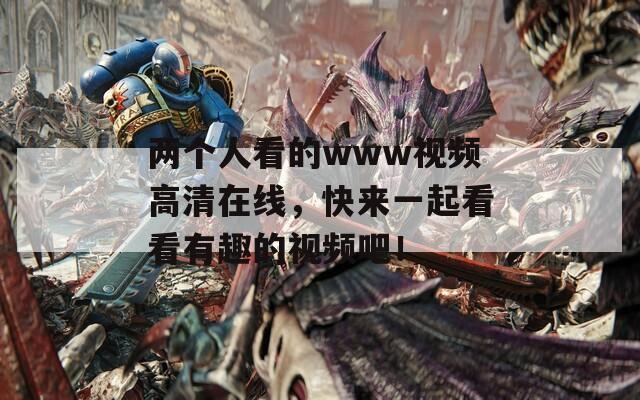 两个人看的www视频高清在线，快来一起看看有趣的视频吧！