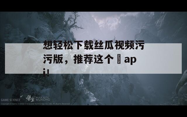 想轻松下载丝瓜视频污污版，推荐这个汅api！