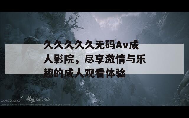 久久久久久无码Av成人影院，尽享激情与乐趣的成人观看体验