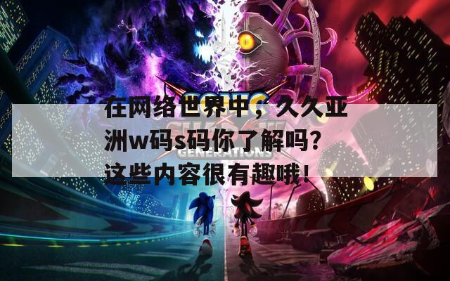 在网络世界中，久久亚洲w码s码你了解吗？这些内容很有趣哦！