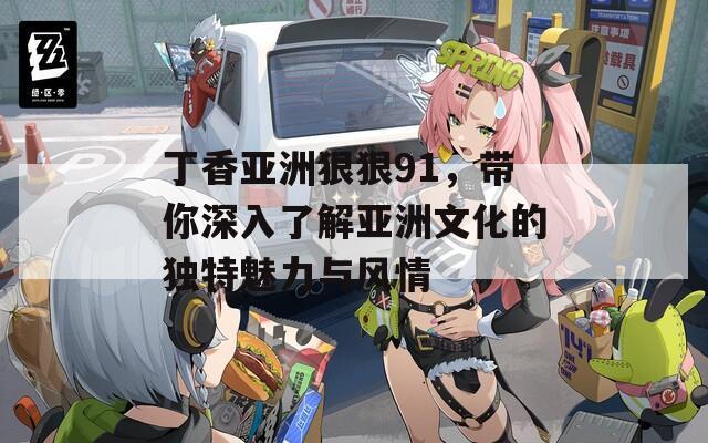 丁香亚洲狠狠91，带你深入了解亚洲文化的独特魅力与风情