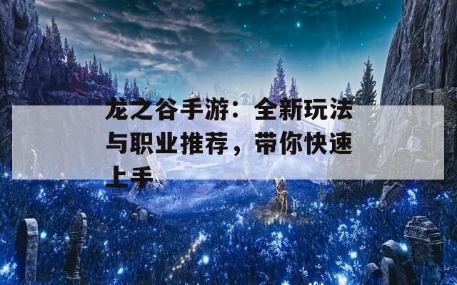 龙之谷手游：全新玩法与职业推荐，带你快速上手