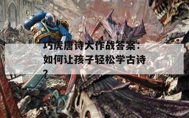 巧虎唐诗大作战答案：如何让孩子轻松学古诗？