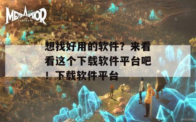 想找好用的软件？来看看这个下载软件平台吧！下载软件平台