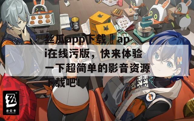 丝瓜app下载汅api在线污版，快来体验一下超简单的影音资源下载吧！