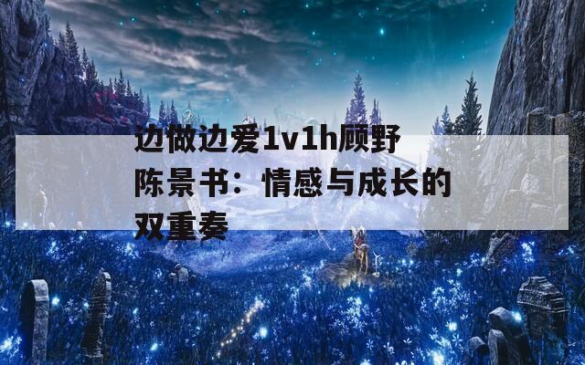 边做边爱1v1h顾野陈景书：情感与成长的双重奏