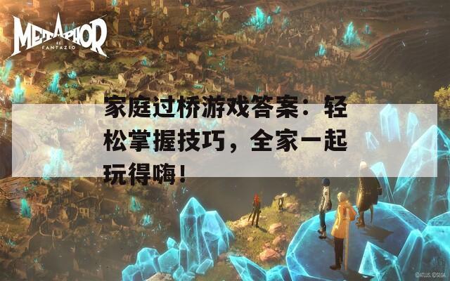 家庭过桥游戏答案：轻松掌握技巧，全家一起玩得嗨！