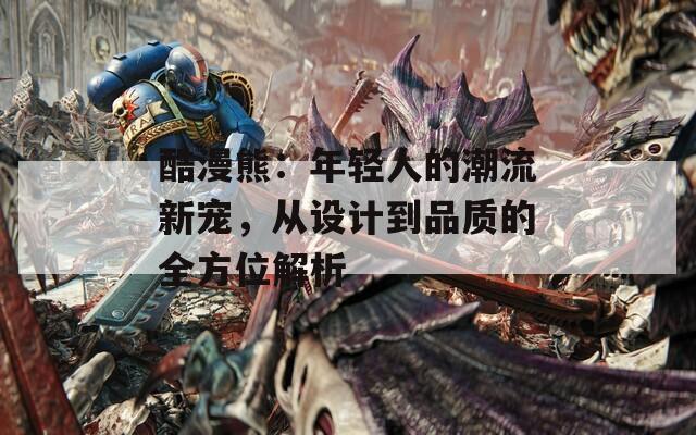 酷漫熊：年轻人的潮流新宠，从设计到品质的全方位解析