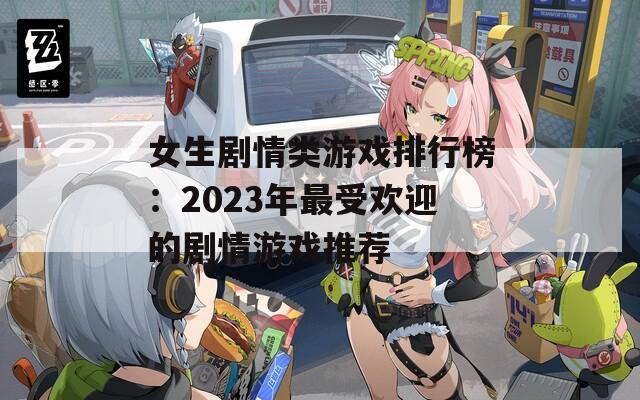 女生剧情类游戏排行榜：2023年最受欢迎的剧情游戏推荐