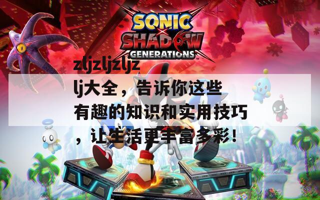 zljzljzljzlj大全，告诉你这些有趣的知识和实用技巧，让生活更丰富多彩！