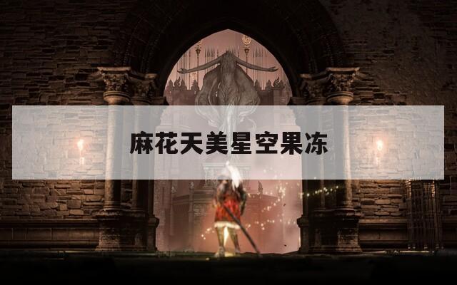 麻花天美星空果冻